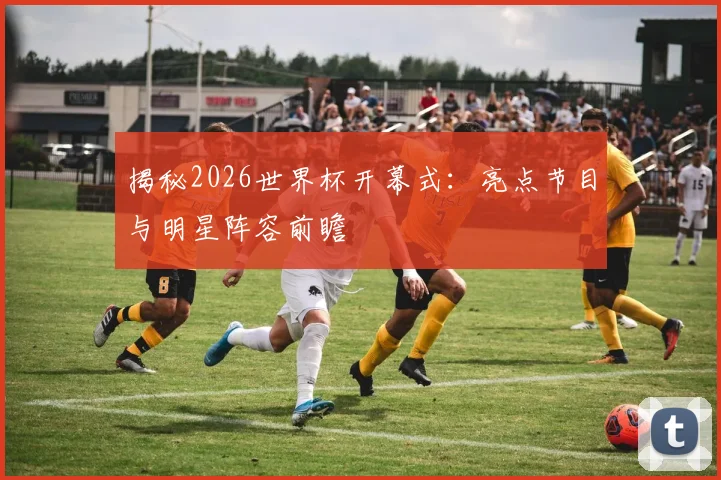 揭秘2026世界杯开幕式:亮点节目与明星阵容前瞻