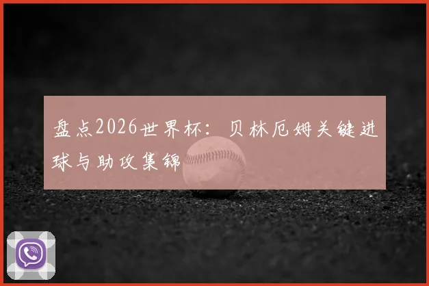 盘点2026世界杯：贝林厄姆关键进球与助攻集锦