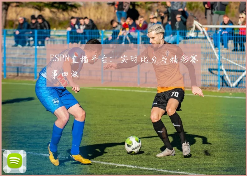 ESPN直播平台:实时比分与精彩赛事回放