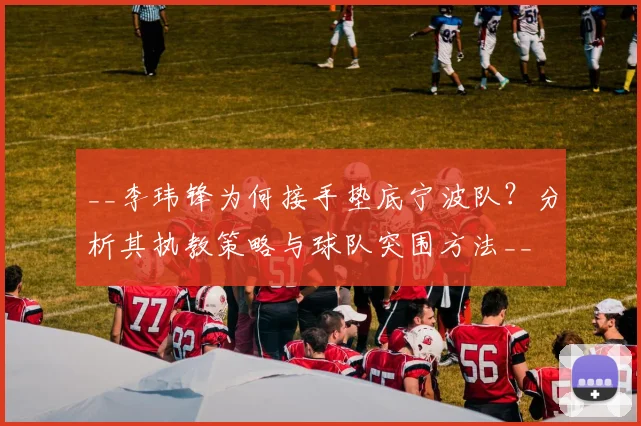 __李玮锋为何接手垫底宁波队?分析其执教策略与球队突围方法__