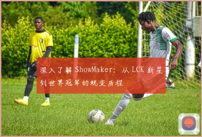 深入了解 ShowMaker:从 LCK 新星到世界冠军的蜕变历程