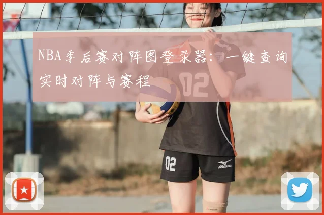 NBA季后赛对阵图登录器:一键查询实时对阵与赛程