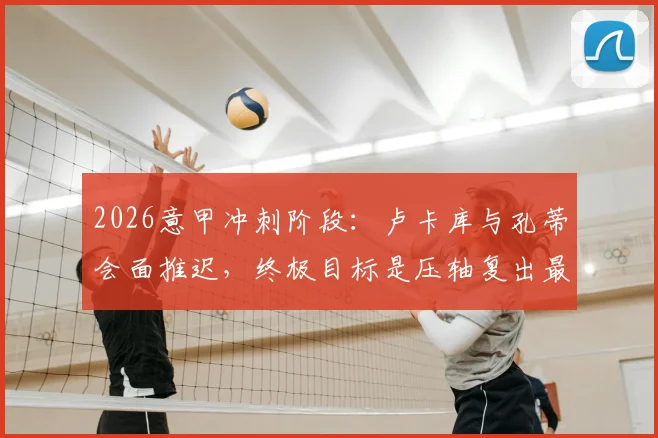2026意甲冲刺阶段:卢卡库与孔蒂会面推迟,终极目标是压轴复出最后三轮