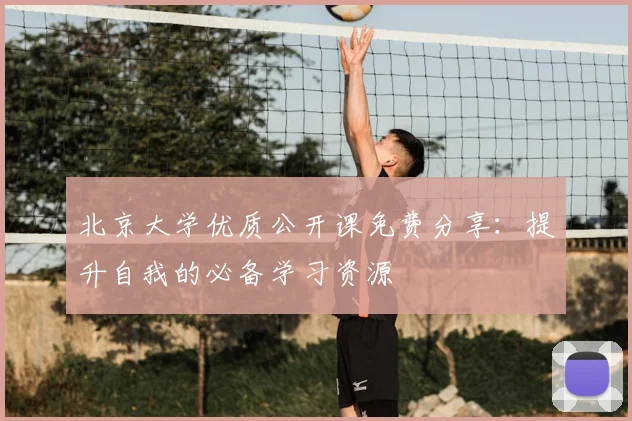 北京大学优质公开课免费分享:提升自我的必备学习资源