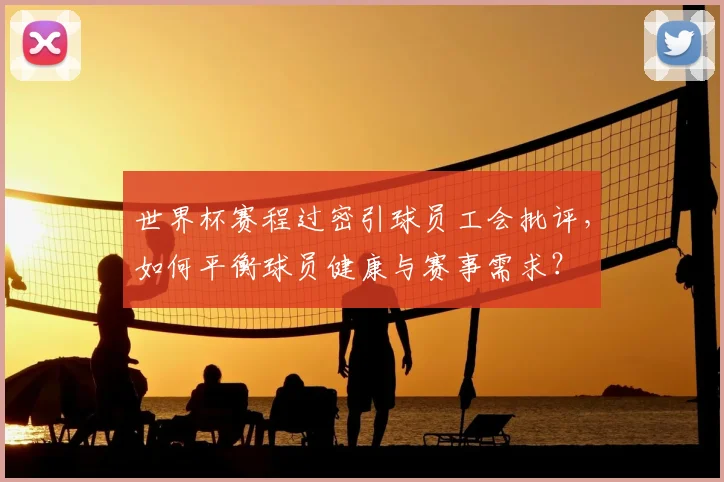 世界杯赛程过密引球员工会批评，如何平衡球员健康与赛事需求？