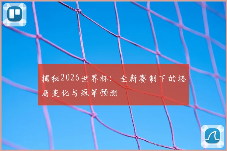 揭秘2026世界杯:全新赛制下的格局变化与冠军预测