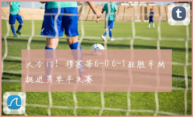 大冷门!穆塞蒂6-0 6-1狂胜辛纳 挺进男单半决赛