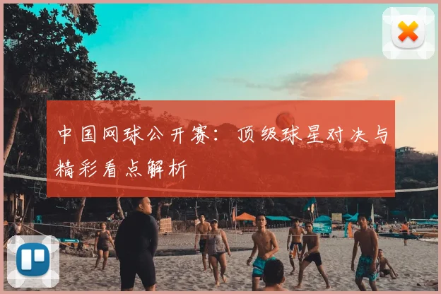 中国网球公开赛：顶级球星对决与精彩看点解析