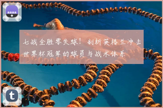 七战全胜零失球！剖析英格兰冲击世界杯冠军的球员与战术体系