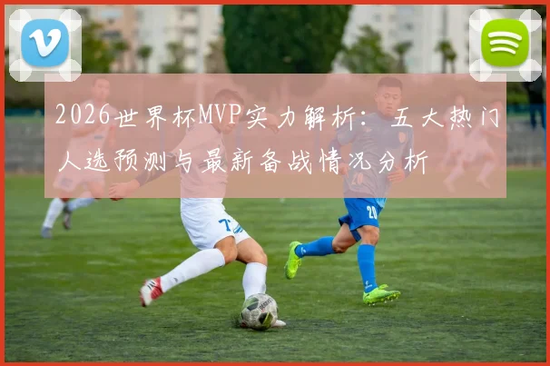 2026世界杯MVP实力解析:五大热门人选预测与最新备战情况分析