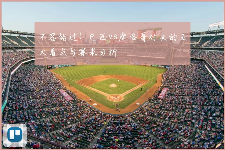 不容错过!巴西vs摩洛哥对决的五大看点与赛果分析