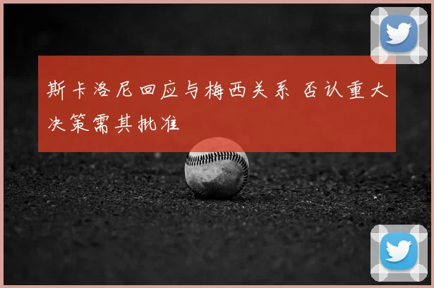斯卡洛尼回应与梅西关系 否认重大决策需其批准