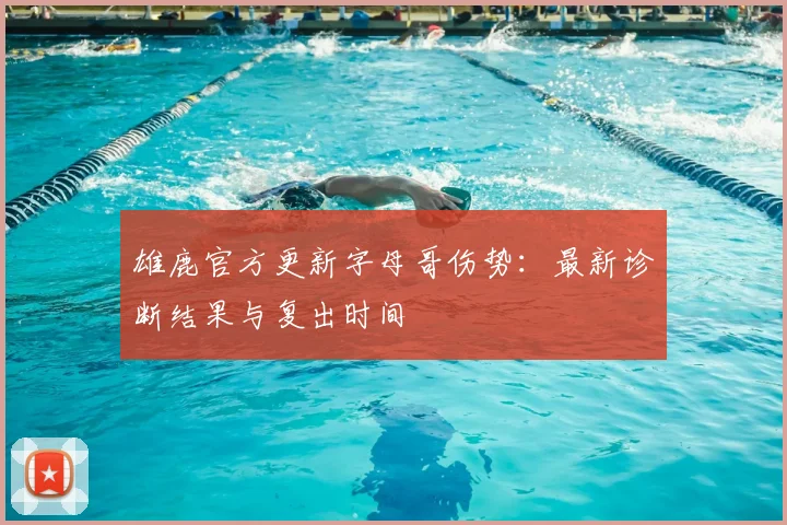 雄鹿官方更新字母哥伤势:最新诊断结果与复出时间