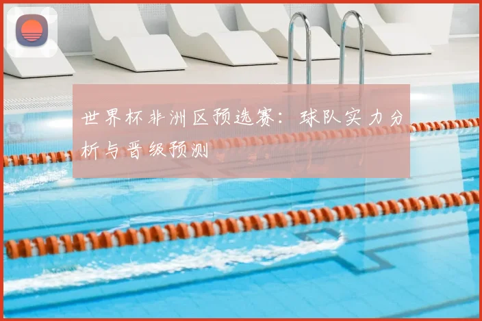 世界杯非洲区预选赛:球队实力分析与晋级预测