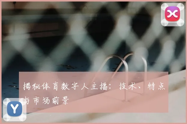 揭秘体育数字人主播：技术、特点与市场前景