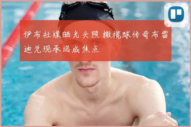 伊布社媒晒光头照 橄榄球传奇布雷迪兑现承诺成焦点