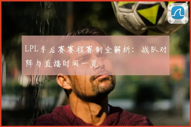 LPL季后赛赛程赛制全解析:战队对阵与直播时间一览