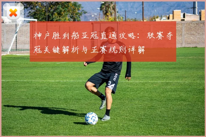 神户胜利船亚冠直通攻略:联赛夺冠关键解析与正赛规则详解