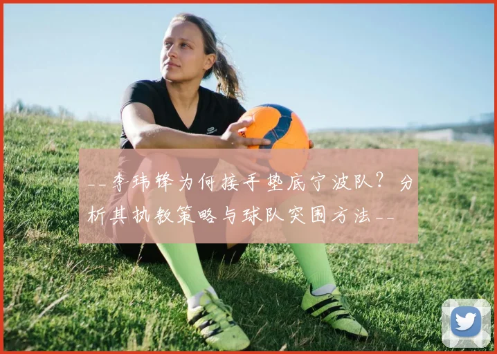 __李玮锋为何接手垫底宁波队?分析其执教策略与球队突围方法__