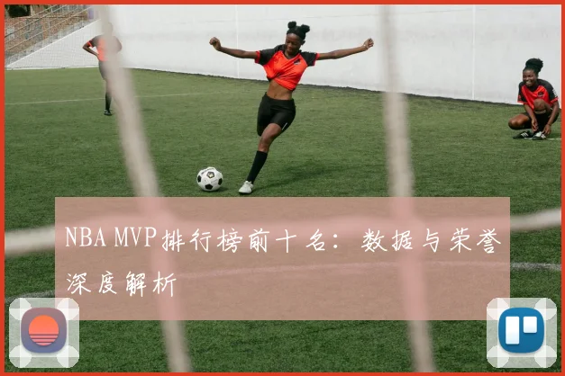NBA MVP排行榜前十名：数据与荣誉深度解析