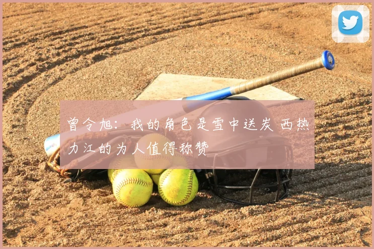 曾令旭：我的角色是雪中送炭 西热力江的为人值得称赞