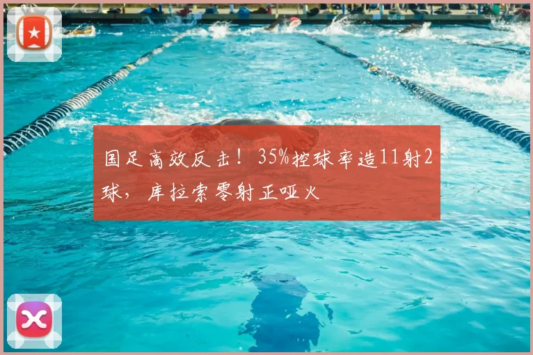 国足高效反击!35%控球率造11射2球,库拉索零射正哑火