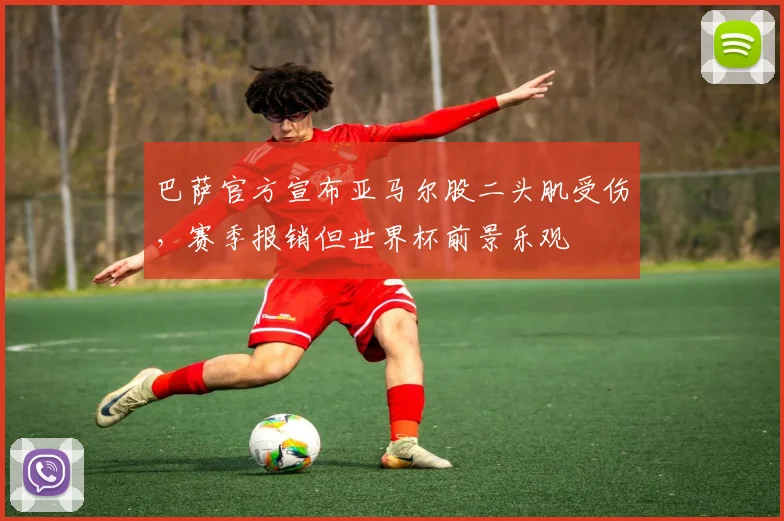 巴萨官方宣布亚马尔股二头肌受伤，赛季报销但世界杯前景乐观