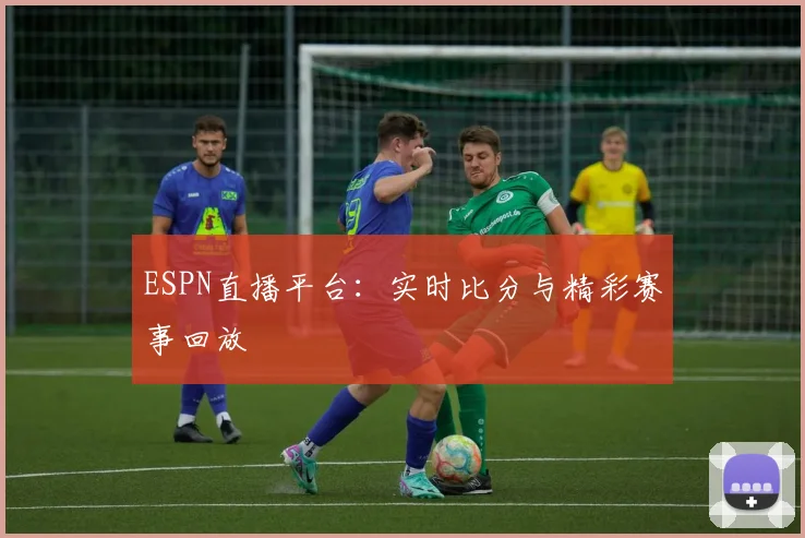 ESPN直播平台：实时比分与精彩赛事回放