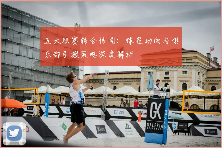 五大联赛转会传闻:球星动向与俱乐部引援策略深度解析