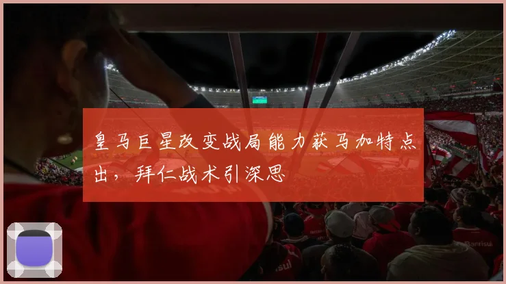 皇马巨星改变战局能力获马加特点出,拜仁战术引深思