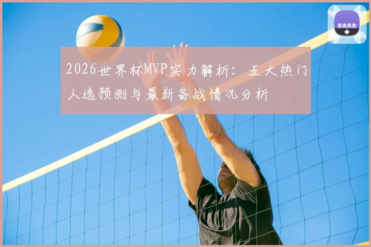 2026世界杯MVP实力解析:五大热门人选预测与最新备战情况分析