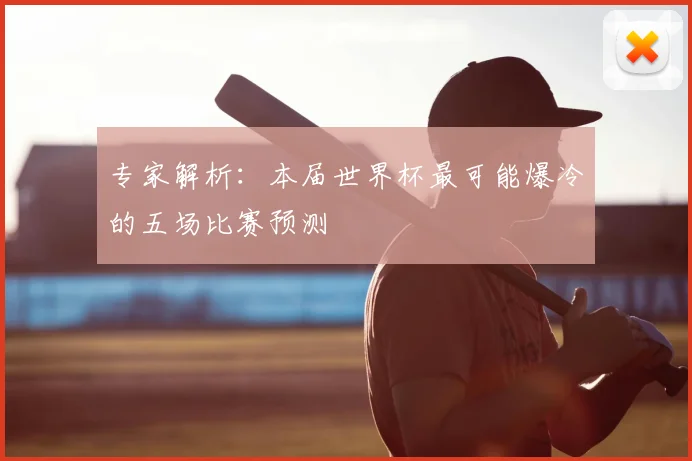 专家解析:本届世界杯最可能爆冷的五场比赛预测