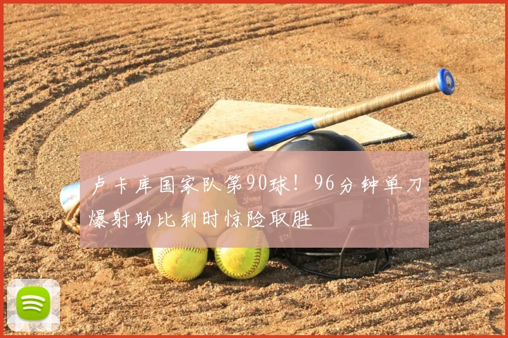 卢卡库国家队第90球！96分钟单刀爆射助比利时惊险取胜