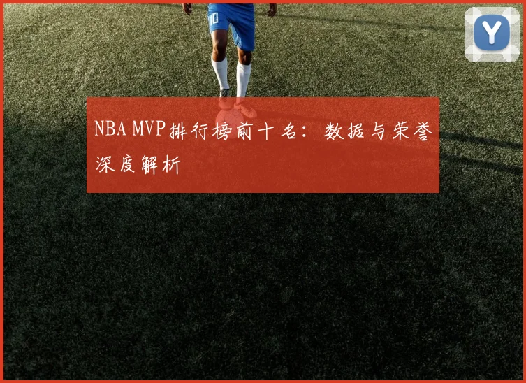 NBA MVP排行榜前十名:数据与荣誉深度解析