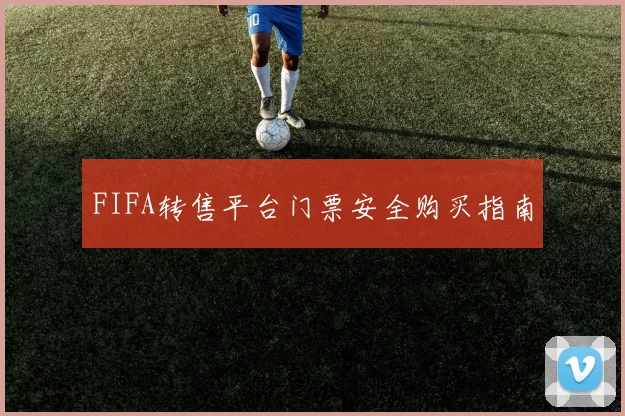 FIFA转售平台门票安全购买指南