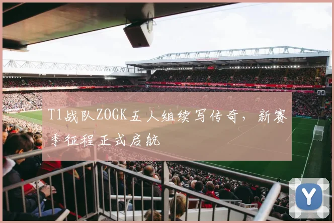 T1战队ZOGK五人组续写传奇，新赛季征程正式启航